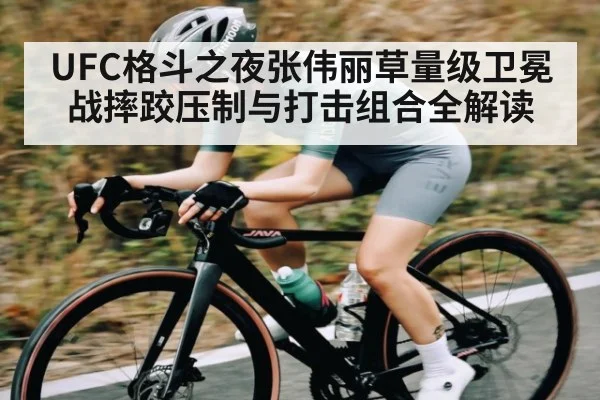 UFC格斗之夜张伟丽草量级卫冕战摔跤压制与打击组合全解读